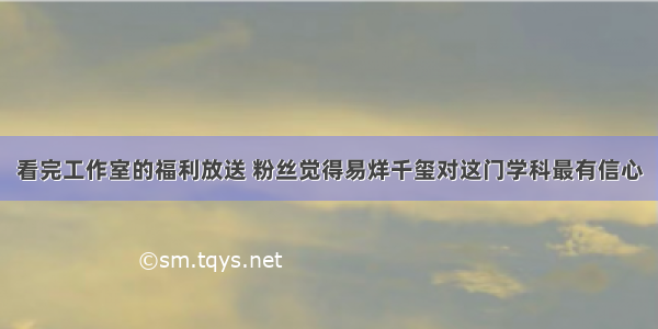 看完工作室的福利放送 粉丝觉得易烊千玺对这门学科最有信心