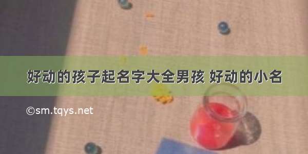 好动的孩子起名字大全男孩 好动的小名