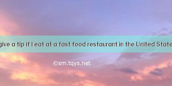 —Do I need to give a tip if I eat at a fast food restaurant in the United States?—Yes   it