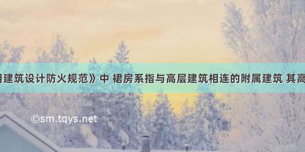 《高层民用建筑设计防火规范》中 裙房系指与高层建筑相连的附属建筑 其高度最高不超