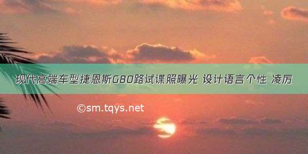 现代高端车型捷恩斯G80路试谍照曝光 设计语言个性 凌厉