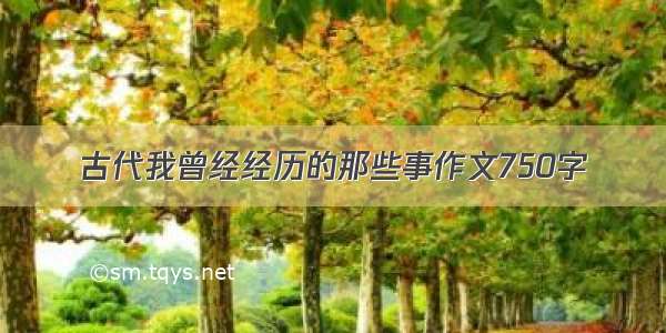 古代我曾经经历的那些事作文750字