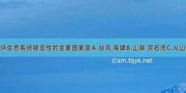 单选题破坏生态系统稳定性的主要因素是A.台风 海啸B.山崩 泥石流C.火山 地震D.人