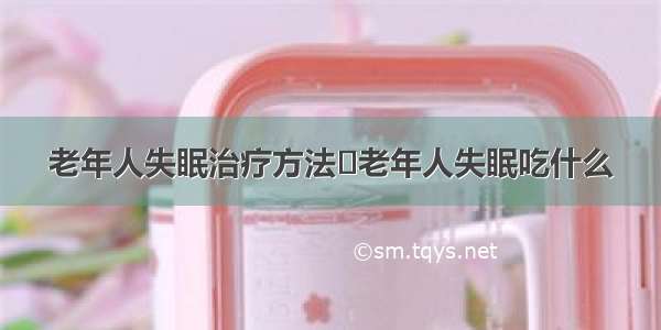 老年人失眠治疗方法	老年人失眠吃什么