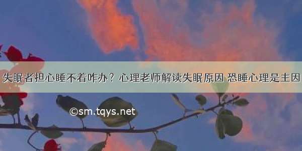 失眠者担心睡不着咋办？心理老师解读失眠原因 恐睡心理是主因