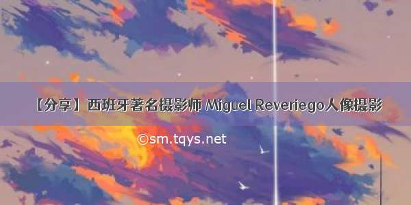 【分享】西班牙著名摄影师 Miguel Reveriego人像摄影