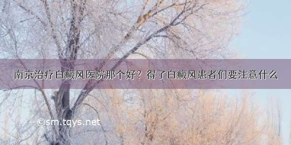 南京治疗白癜风医院那个好？得了白癜风患者们要注意什么