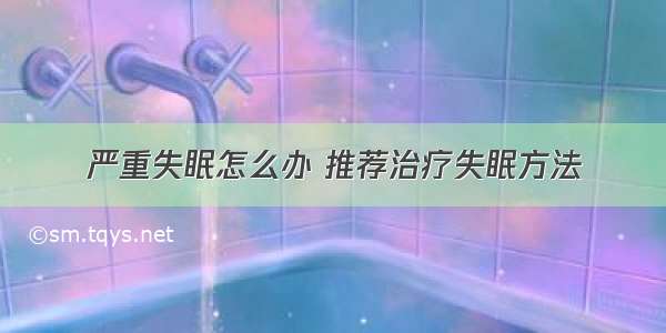 严重失眠怎么办 推荐治疗失眠方法