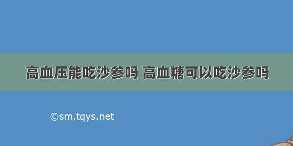 高血压能吃沙参吗 高血糖可以吃沙参吗