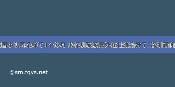 英国小伙耳朵痒了4个多月 来深圳旅游意外在社康治好了_深圳新闻网