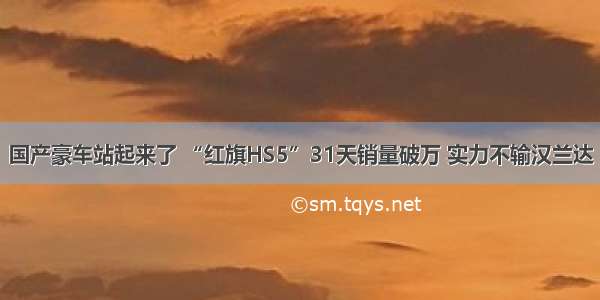 国产豪车站起来了 “红旗HS5”31天销量破万 实力不输汉兰达