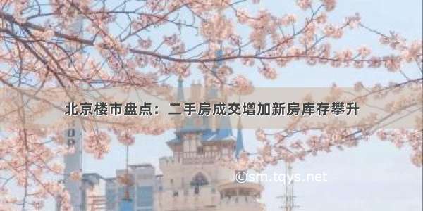 北京楼市盘点：二手房成交增加新房库存攀升