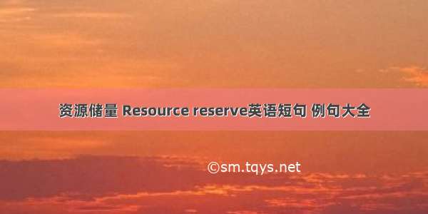 资源储量 Resource reserve英语短句 例句大全