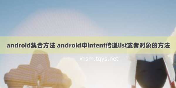 android集合方法 android中intent传递list或者对象的方法