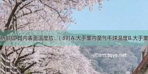 外墙的热桥部位 其内表面温度应：( 89)A.大于室内至气干球温度B.大于室内空气湿