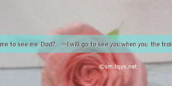 —When will you come to see me  Dad?　　—I will go to see you when you  the training course.A