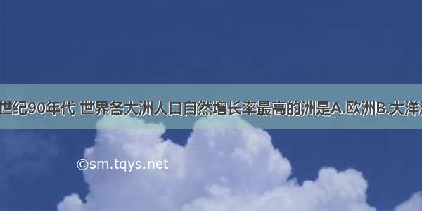 单选题20世纪90年代 世界各大洲人口自然增长率最高的洲是A.欧洲B.大洋洲C.亚洲D