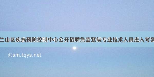 关于公布兰山区疾病预防控制中心公开招聘急需紧缺专业技术人员进入考察体检范围