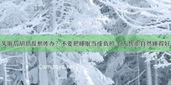 失眠后胡思乱想咋办？不要把睡眠当成负担 心无忧虑自然睡得好