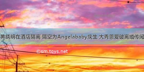 黄晓明在酒店隔离 隔空为Angelababy庆生 大秀恩爱破离婚传闻