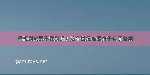 吊柜到底要不要到顶？这个世纪难题终于有了答案