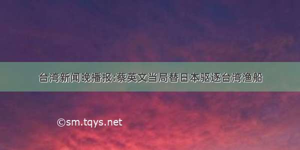 台湾新闻晚播报:蔡英文当局替日本驱逐台湾渔船