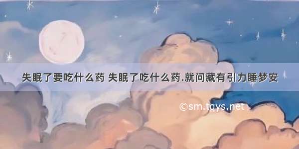 失眠了要吃什么药 失眠了吃什么药.就问藏有引力睡梦安