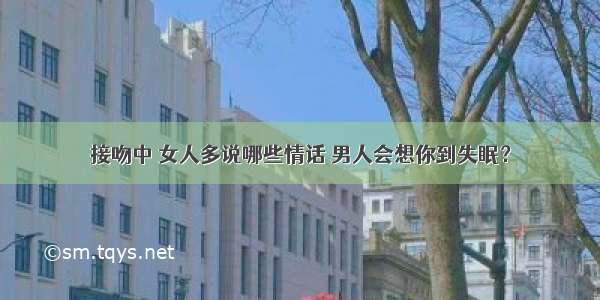 接吻中 女人多说哪些情话 男人会想你到失眠？