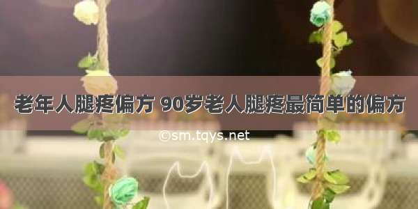 老年人腿疼偏方 90岁老人腿疼最简单的偏方