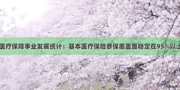 医疗保障事业发展统计：基本医疗保险参保覆盖面稳定在95%以上