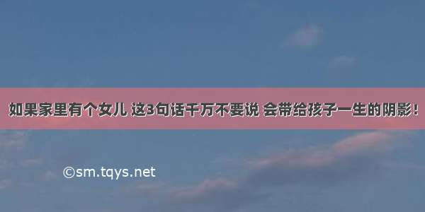 如果家里有个女儿 这3句话千万不要说 会带给孩子一生的阴影！