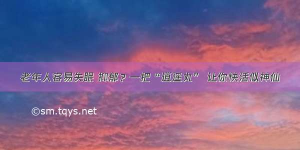 老年人容易失眠 抑郁？一把“逍遥丸” 让你快活似神仙