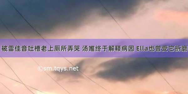 被雷佳音吐槽老上厕所弄哭 汤唯终于解释病因 Ella也曾受它折磨