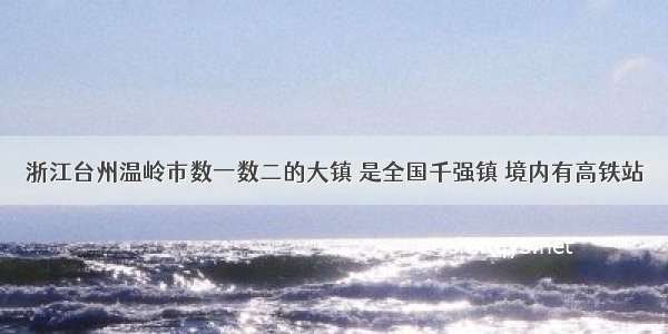 浙江台州温岭市数一数二的大镇 是全国千强镇 境内有高铁站