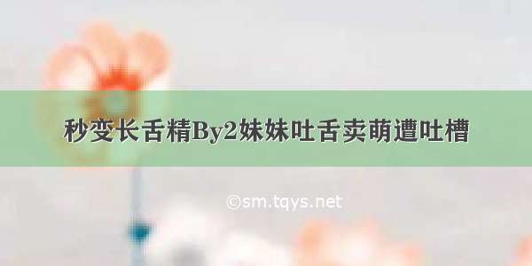 秒变长舌精By2妹妹吐舌卖萌遭吐槽