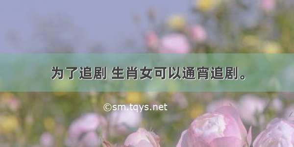 为了追剧 生肖女可以通宵追剧。