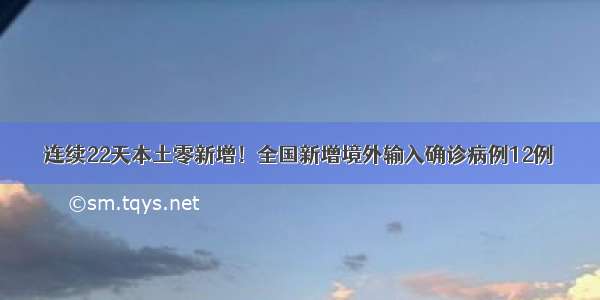 连续22天本土零新增！全国新增境外输入确诊病例12例