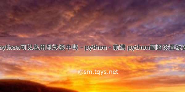 python可以应用到炒股中吗 – python – 前端 python画图设置标签