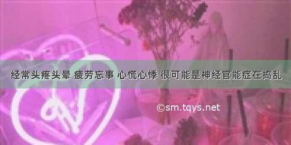 经常头疼头晕 疲劳忘事 心慌心悸 很可能是神经官能症在捣乱