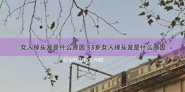 女人掉头发是什么原因 53岁女人掉头发是什么原因