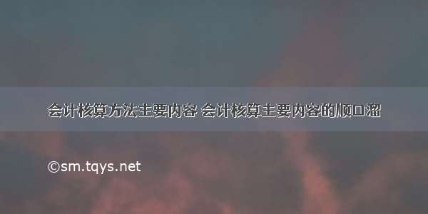 会计核算方法主要内容 会计核算主要内容的顺口溜