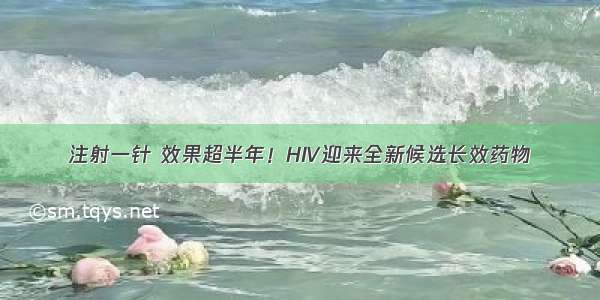 注射一针 效果超半年！HIV迎来全新候选长效药物