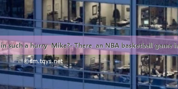 -- Why are you in such a hurry  Mike?- There  an NBA basketball game in ten minutes.A.