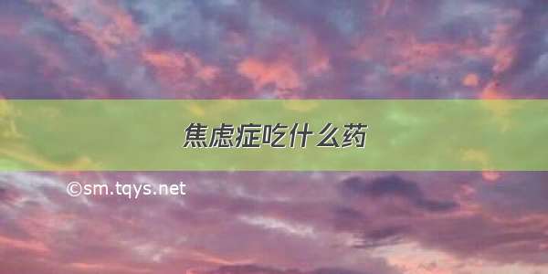 焦虑症吃什么药