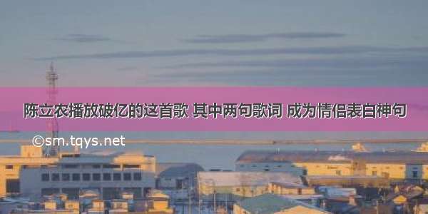 陈立农播放破亿的这首歌 其中两句歌词 成为情侣表白神句