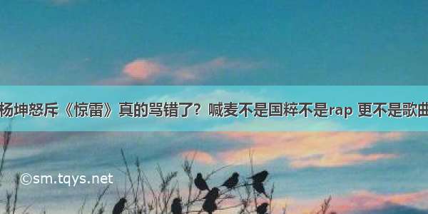 杨坤怒斥《惊雷》真的骂错了？喊麦不是国粹不是rap 更不是歌曲