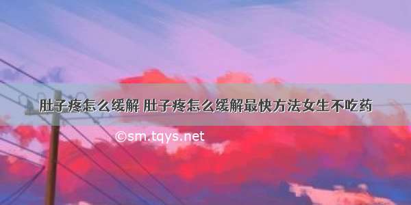 肚子疼怎么缓解 肚子疼怎么缓解最快方法女生不吃药