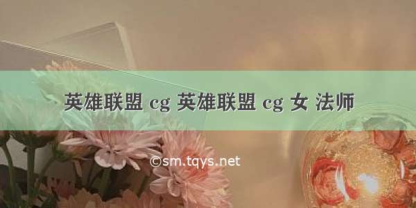 英雄联盟 cg 英雄联盟 cg 女 法师