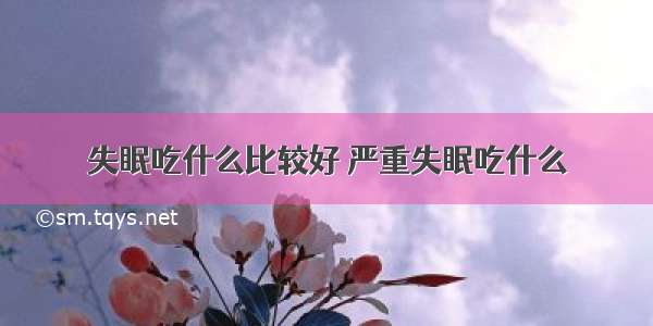 失眠吃什么比较好 严重失眠吃什么