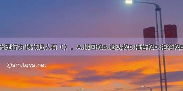 对无权代理行为 被代理人有（）。A.撒回权B.追认权C.催告权D.拒绝权E.代理权